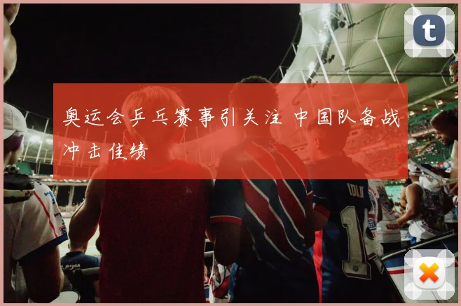 奥运会乒乓赛事引关注 中国队备战冲击佳绩