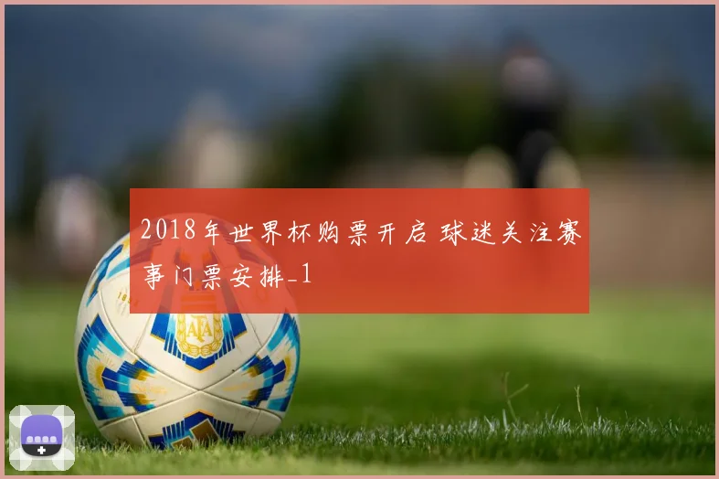 2018年世界杯购票开启 球迷关注赛事门票安排_1