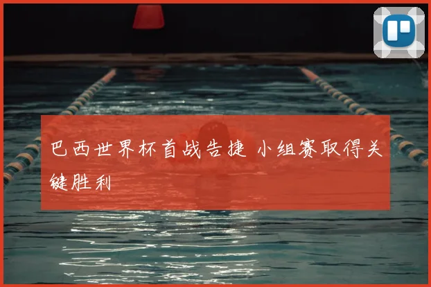 巴西世界杯首战告捷 小组赛取得关键胜利