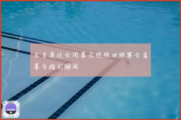 东京奥运会闭幕式视频回顾赛会落幕与精彩瞬间