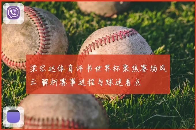梁宏达体育评书世界杯聚焦赛场风云 解析赛事进程与球迷看点