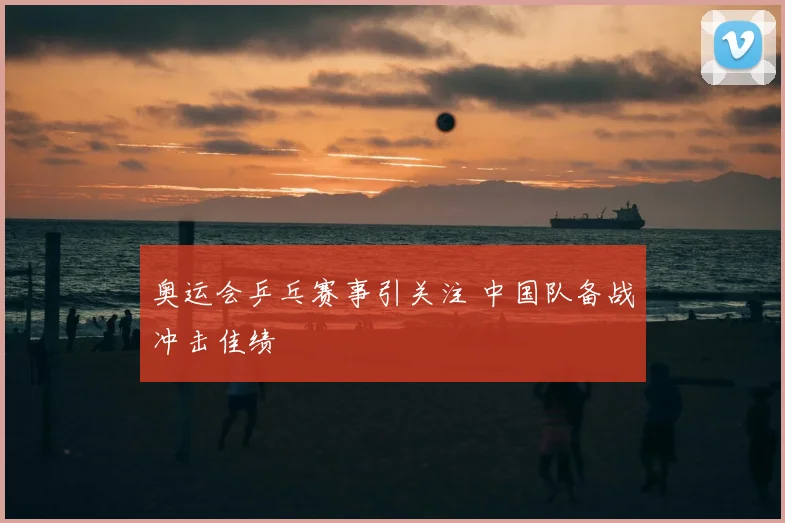 奥运会乒乓赛事引关注 中国队备战冲击佳绩