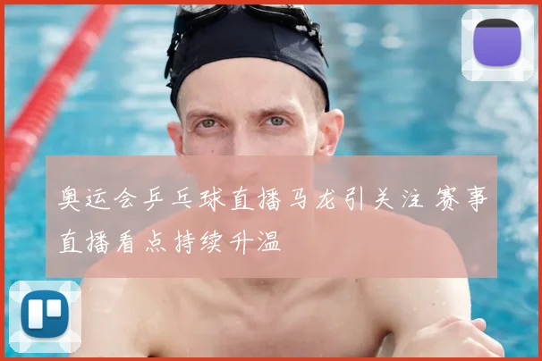 奥运会乒乓球直播马龙引关注 赛事直播看点持续升温