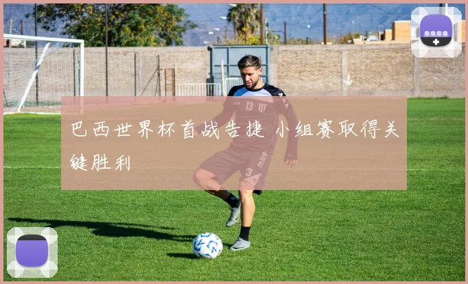 巴西世界杯首战告捷 小组赛取得关键胜利