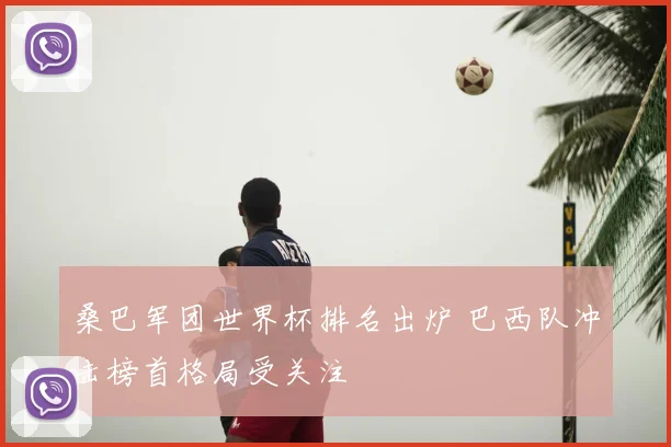 桑巴军团世界杯排名出炉 巴西队冲击榜首格局受关注