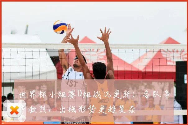 世界杯小组赛D组战况更新：各队争夺激烈，出线形势更趋复杂