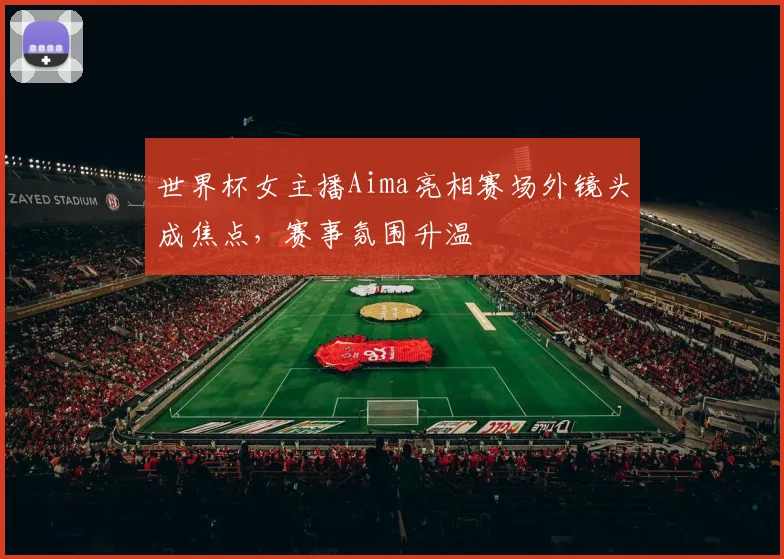 世界杯女主播Aima亮相赛场外镜头成焦点，赛事氛围升温
